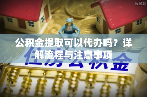 惠济公积金提取可以代办吗？详解流程与注意事项