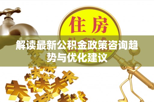 惠济解读最新公积金政策咨询趋势与优化建议
