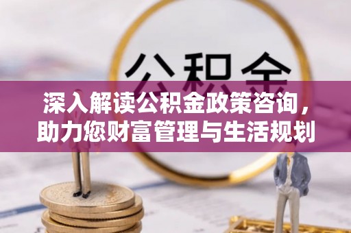 惠济深入解读公积金政策咨询，助力您财富管理与生活规划
