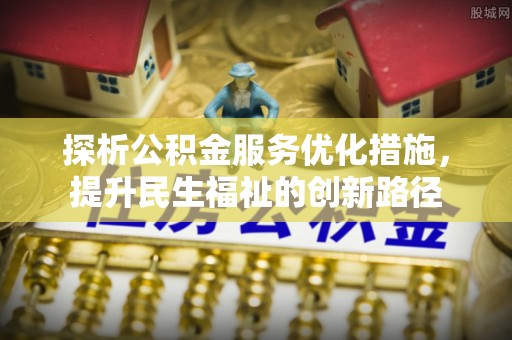 惠济探析公积金服务优化措施，提升民生福祉的创新路径