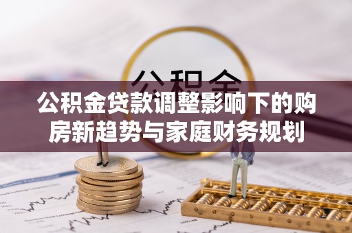 惠济公积金贷款调整影响下的购房新趋势与家庭财务规划