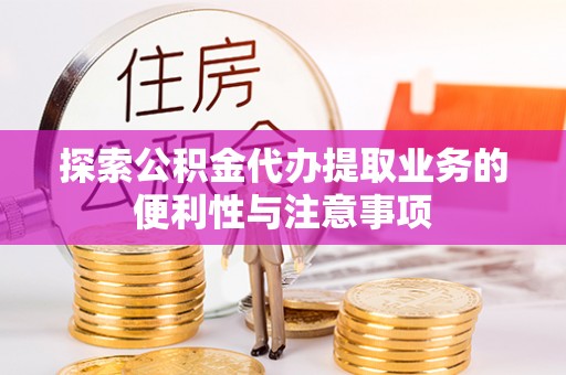 惠济探索公积金代办提取业务的便利性与注意事项