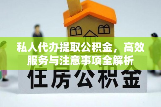 惠济私人代办提取公积金，高效服务与注意事项全解析