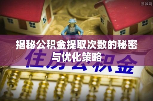 惠济揭秘公积金提取次数的秘密与优化策略