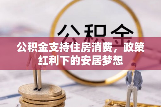 惠济公积金支持住房消费，政策红利下的安居梦想