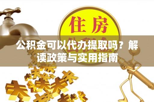 惠济公积金可以代办提取吗？解读政策与实用指南