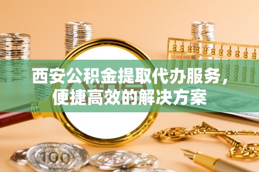 惠济西安公积金提取代办服务，便捷高效的解决方案