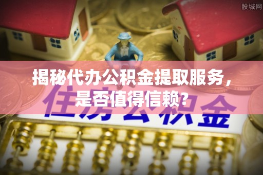 惠济揭秘代办公积金提取服务，是否值得信赖？