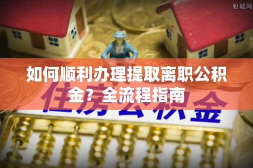 惠济如何顺利办理提取离职公积金？全流程指南