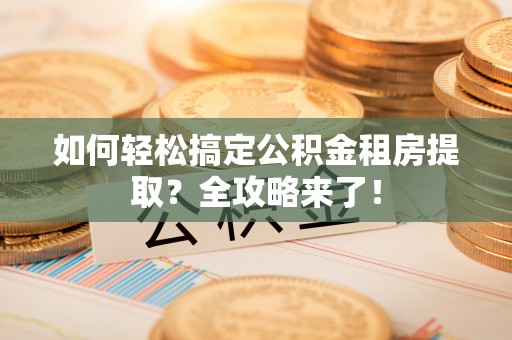 惠济如何轻松搞定公积金租房提取？全攻略来了！