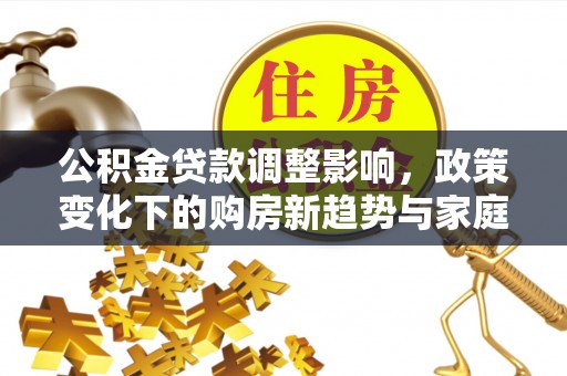 惠济公积金贷款调整影响，政策变化下的购房新趋势与家庭财务规划
