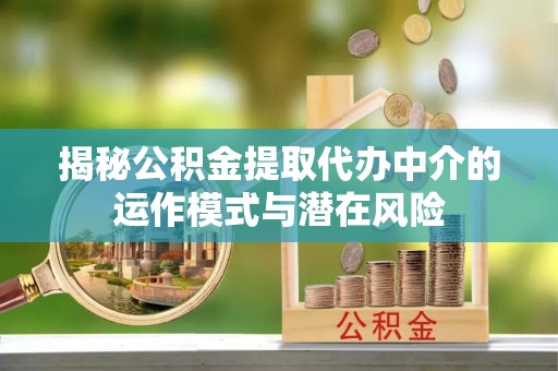 惠济揭秘公积金提取代办中介的运作模式与潜在风险