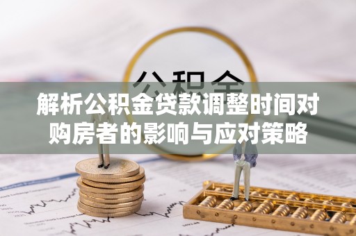惠济解析公积金贷款调整时间对购房者的影响与应对策略
