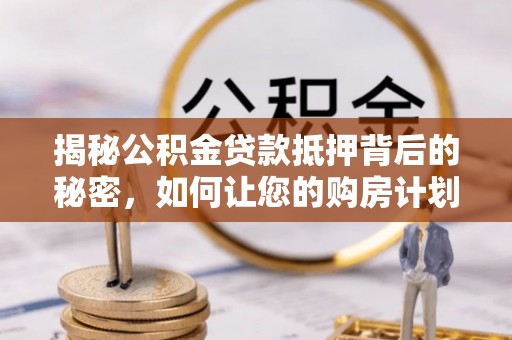 惠济揭秘公积金贷款抵押背后的秘密，如何让您的购房计划更轻松？
