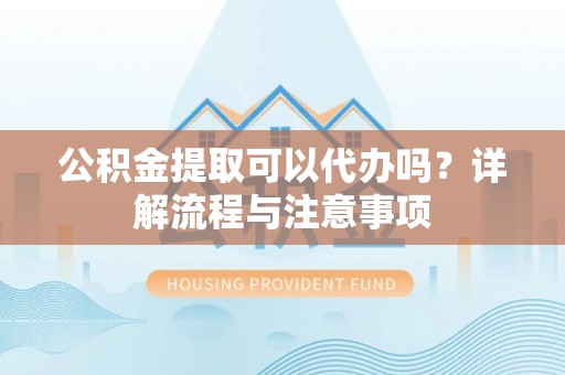 惠济公积金提取可以代办吗？详解流程与注意事项