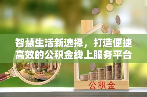 惠济智慧生活新选择，打造便捷高效的公积金线上服务平台
