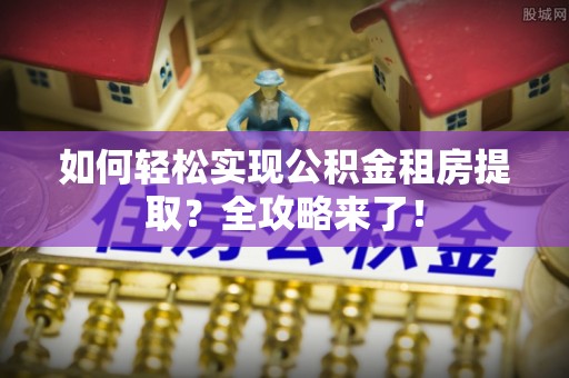惠济如何轻松实现公积金租房提取？全攻略来了！