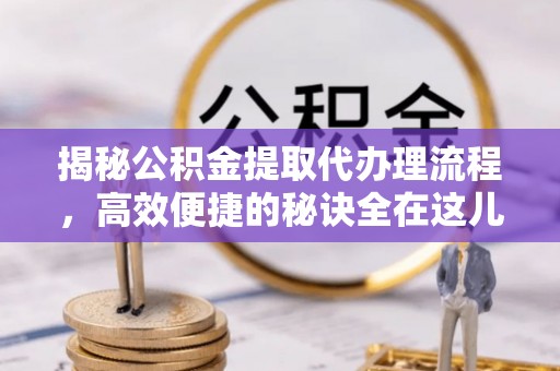 惠济揭秘公积金提取代办理流程，高效便捷的秘诀全在这儿