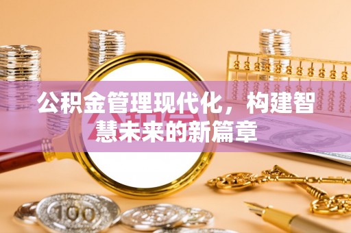 惠济公积金管理现代化，构建智慧未来的新篇章