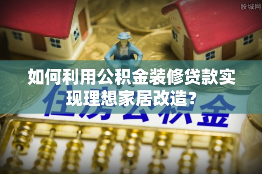 惠济如何利用公积金装修贷款实现理想家居改造？
