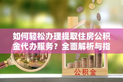 惠济如何轻松办理提取住房公积金代办服务？全面解析与指南