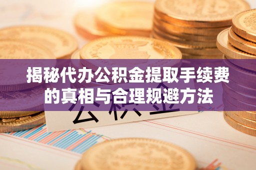 惠济揭秘代办公积金提取手续费的真相与合理规避方法