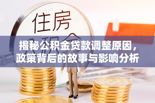 惠济揭秘公积金贷款调整原因，政策背后的故事与影响分析
