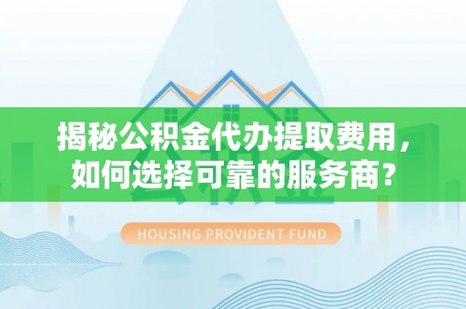 惠济揭秘公积金代办提取费用，如何选择可靠的服务商？