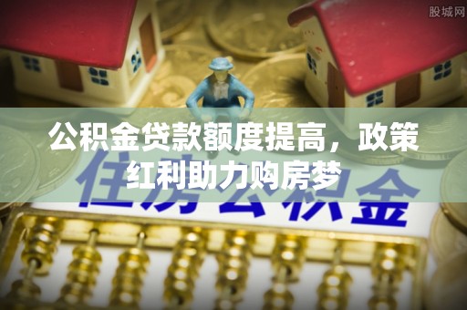 惠济公积金贷款额度提高，政策红利助力购房梦