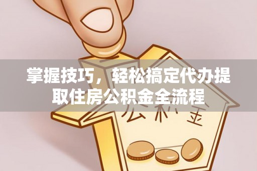 惠济掌握技巧，轻松搞定代办提取住房公积金全流程