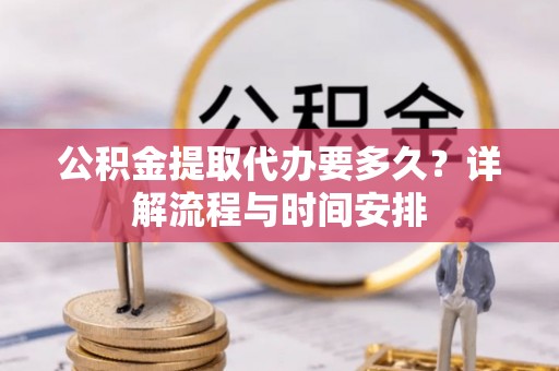 惠济公积金提取代办要多久？详解流程与时间安排