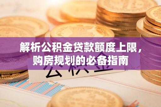 惠济解析公积金贷款额度上限，购房规划的必备指南