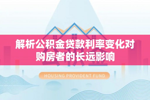 惠济解析公积金贷款利率变化对购房者的长远影响