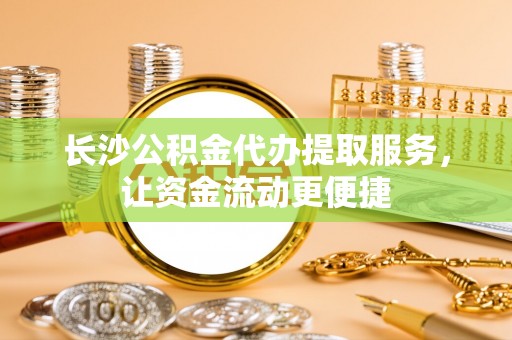 惠济长沙公积金代办提取服务，让资金流动更便捷
