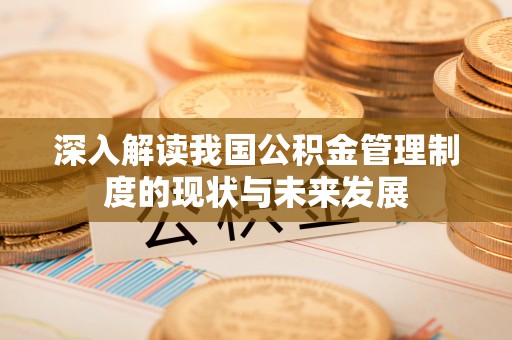 惠济深入解读我国公积金管理制度的现状与未来发展