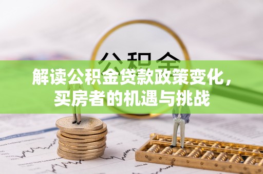 惠济解读公积金贷款政策变化，买房者的机遇与挑战