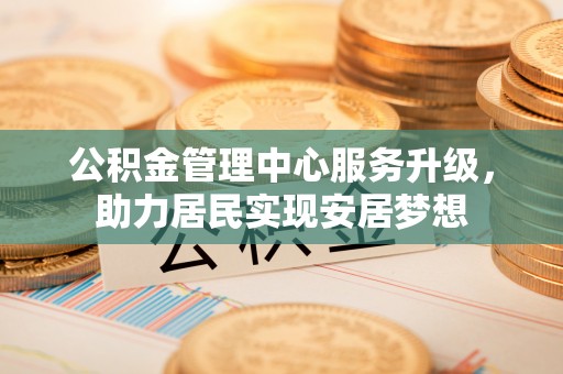 惠济公积金管理中心服务升级，助力居民实现安居梦想