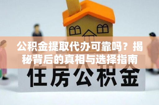 惠济公积金提取代办可靠吗？揭秘背后的真相与选择指南