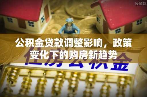 惠济公积金贷款调整影响，政策变化下的购房新趋势