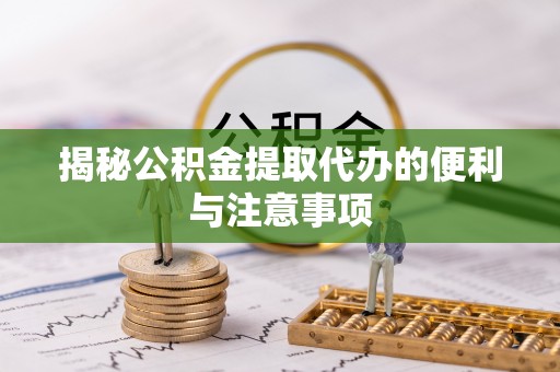 惠济揭秘公积金提取代办的便利与注意事项