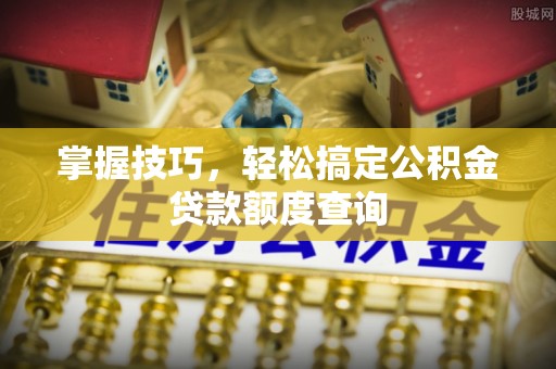 惠济掌握技巧，轻松搞定公积金贷款额度查询