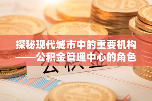 惠济探秘现代城市中的重要机构——公积金管理中心的角色与使命