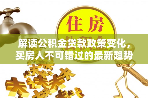 惠济解读公积金贷款政策变化，买房人不可错过的最新趋势