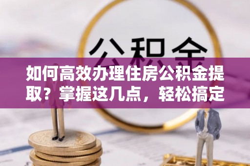惠济如何高效办理住房公积金提取？掌握这几点，轻松搞定！