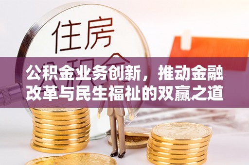 惠济公积金业务创新，推动金融改革与民生福祉的双赢之道
