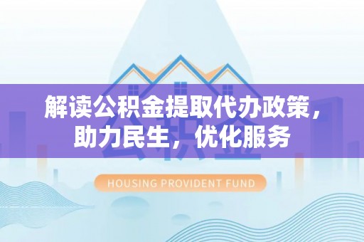 惠济解读公积金提取代办政策，助力民生，优化服务
