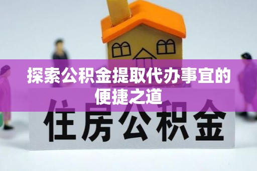 惠济探索公积金提取代办事宜的便捷之道
