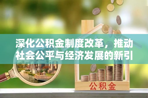 惠济深化公积金制度改革，推动社会公平与经济发展的新引擎