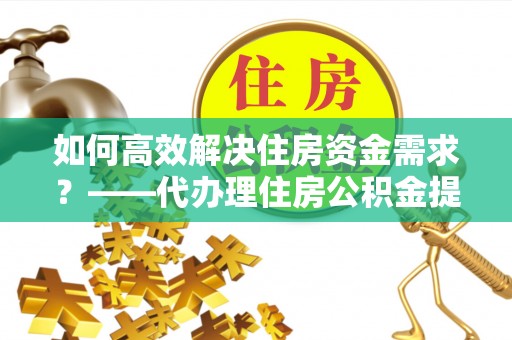 惠济如何高效解决住房资金需求？——代办理住房公积金提取服务全解析