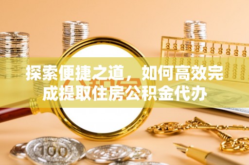 惠济探索便捷之道，如何高效完成提取住房公积金代办